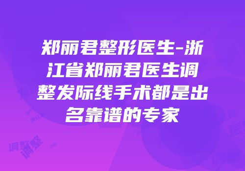 郑丽君整形医生-浙江省郑丽君医生调整发际线手术都是出名靠谱的专家
