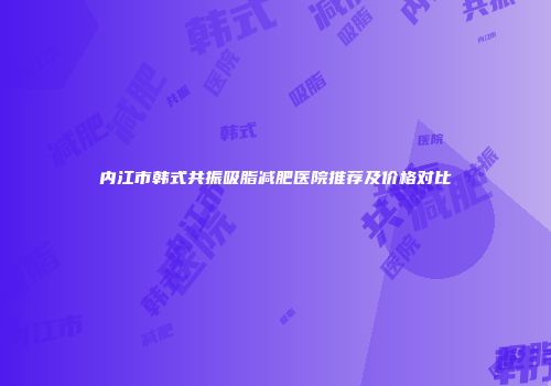 内江市韩式共振吸脂减肥医院推荐及价格对比