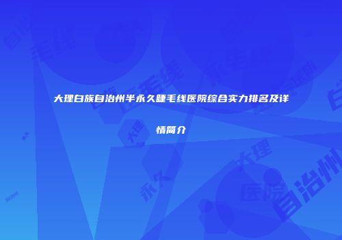 大理白族自治州半永久睫毛线医院综合实力排名及详情简介