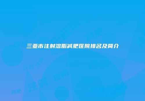 三亚市注射溶脂减肥医院排名及简介