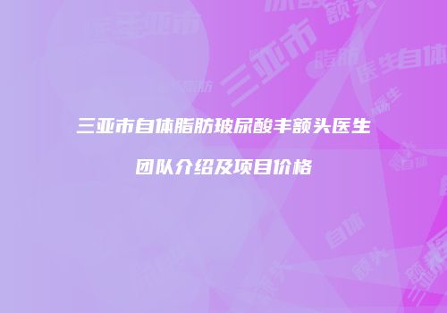 三亚市自体脂肪玻尿酸丰额头医生团队介绍及项目价格