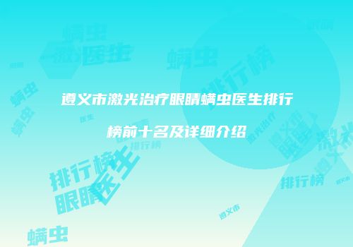 遵义市激光治疗眼睛螨虫医生排行榜前十名及详细介绍