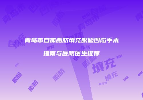 青岛市自体脂肪填充眼睑凹陷手术指南与医院医生推荐