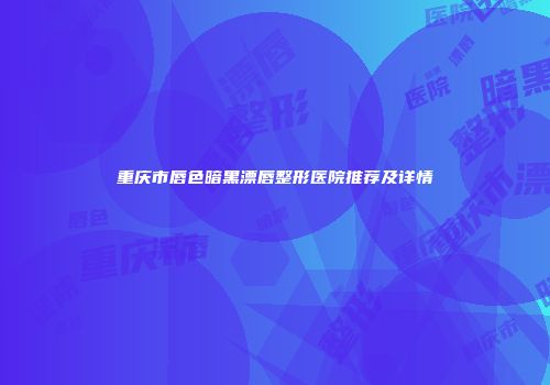重庆市唇色暗黑漂唇整形医院推荐及详情