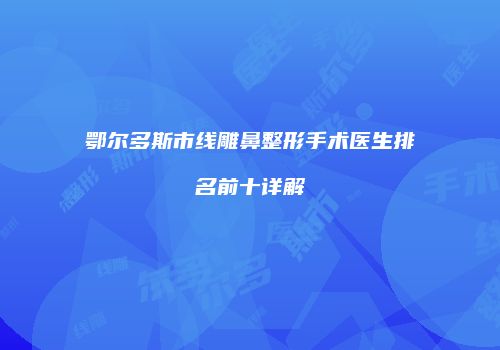 鄂尔多斯市线雕鼻整形手术医生排名前十详解