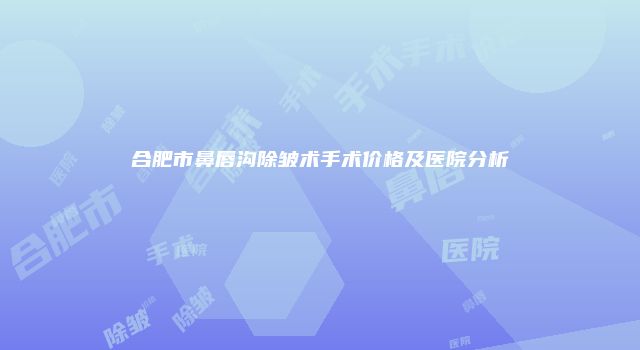 合肥市鼻唇沟除皱术手术价格及医院分析