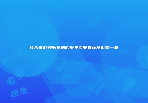 长治市取颊脂垫瘦脸医生专业推荐及价格一览