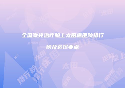 全国激光治疗脸上太田痣医院排行榜及选择要点