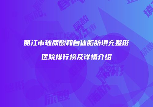 丽江市玻尿酸和自体脂肪填充整形医院排行榜及详情介绍