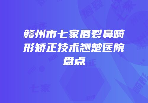 赣州市七家唇裂鼻畸形矫正技术翘楚医院盘点