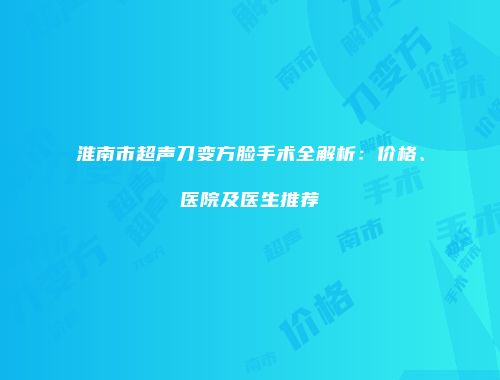 淮南市超声刀变方脸手术全解析：价格、医院及医生推荐