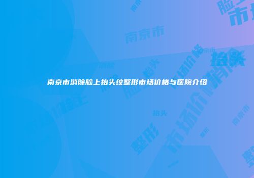 南京市消除脸上抬头纹整形市场价格与医院介绍