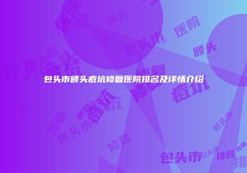 包头市额头痘坑修复医院排名及详情介绍