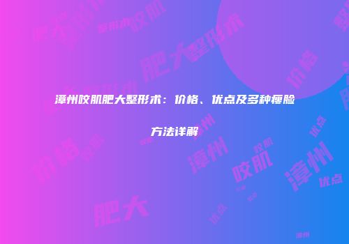 漳州咬肌肥大整形术：价格、优点及多种瘦脸方法详解