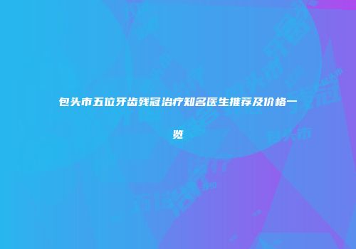 包头市五位牙齿残冠治疗知名医生推荐及价格一览