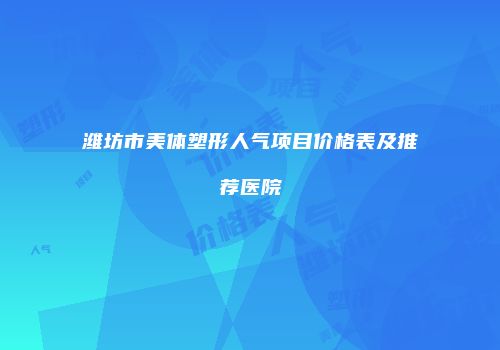 潍坊市美体塑形人气项目价格表及推荐医院
