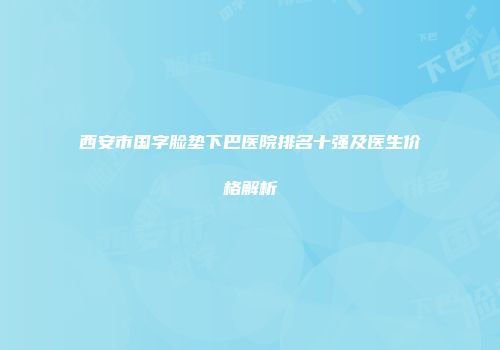 西安市国字脸垫下巴医院排名十强及医生价格解析
