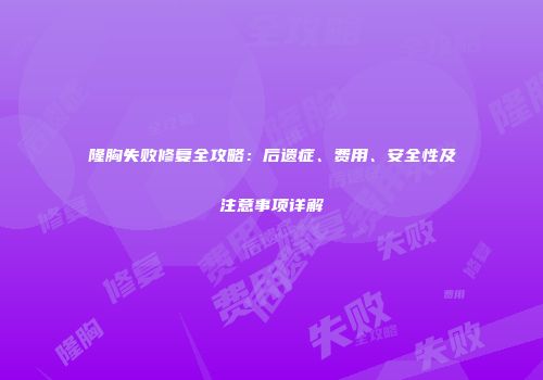 隆胸失败修复全攻略：后遗症、费用、安全性及注意事项详解
