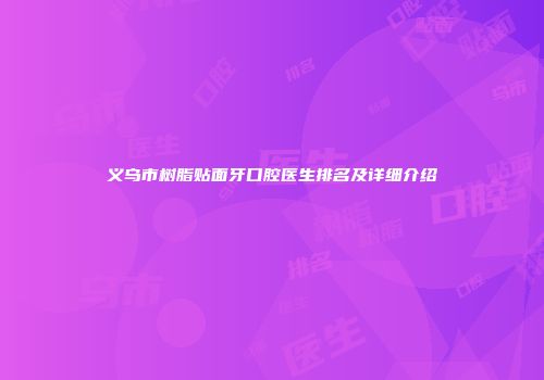 义乌市树脂贴面牙口腔医生排名及详细介绍