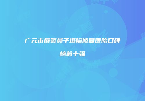 广元市唇裂鼻子塌陷修复医院口碑榜前十强