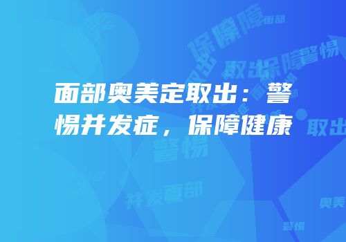 面部奥美定取出：警惕并发症，保障健康