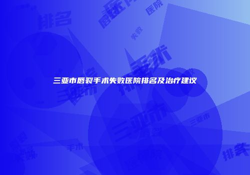 三亚市唇裂手术失败医院排名及治疗建议