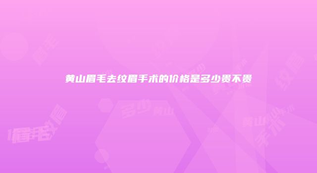 黄山眉毛去纹眉手术的价格是多少贵不贵