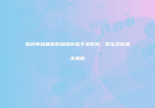 铁岭市自体脂肪移植卧蚕手术医院、医生及价格全解析
