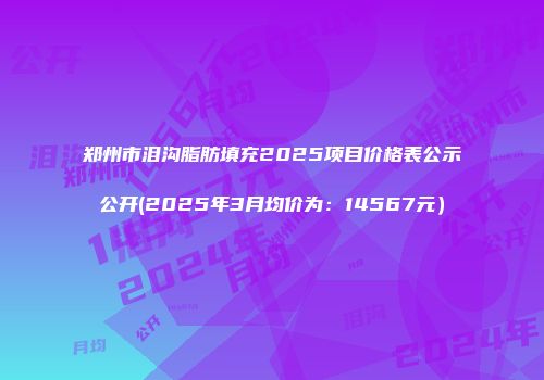 郑州市泪沟脂肪填充2025项目价格表公示公开(2025年3月均价为：14567元）