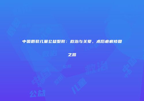 中国唇裂儿童公益整形：救治与关爱，术后疤痕修复之路