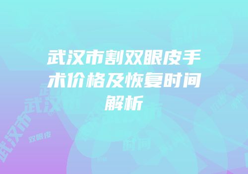 武汉市割双眼皮手术价格及恢复时间解析