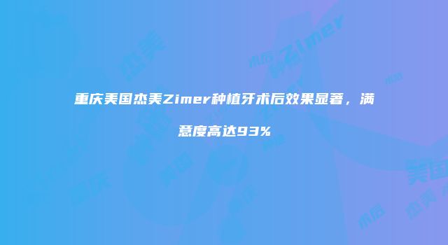 重庆美国杰美Zimer种植牙术后效果显著，满意度高达93%