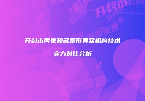 开封市两家知名整形美容机构技术实力对比分析