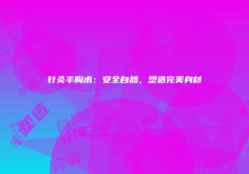 针灸丰胸术：安全自然，塑造完美身材