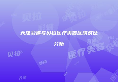 天津彩蝶与贝拉医疗美容医院对比分析