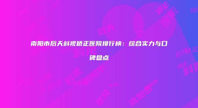 南阳市后天斜视矫正医院排行榜：综合实力与口碑盘点