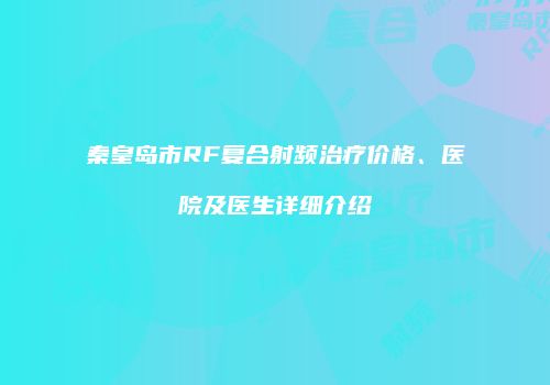 秦皇岛市RF复合射频治疗价格、医院及医生详细介绍