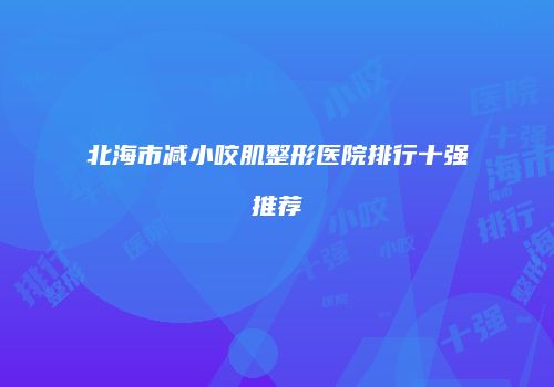 北海市减小咬肌整形医院排行十强推荐