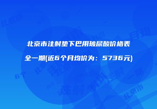 北京市注射垫下巴用玻尿酸价格表全一期(近6个月均价为：5736元)