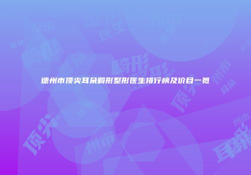 德州市顶尖耳朵畸形整形医生排行榜及价目一览