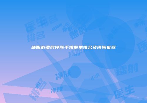 咸阳市镭射净肤手术医生排名及医院推荐