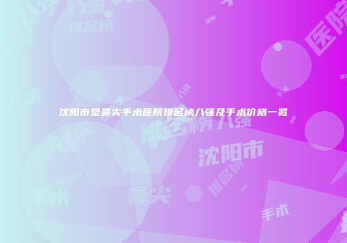 沈阳市垫鼻尖手术医院排名榜八强及手术价格一览