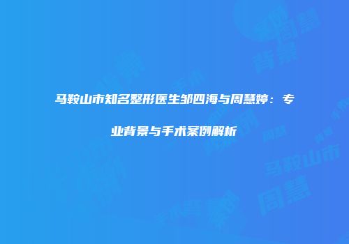 马鞍山市知名整形医生邹四海与周慧婷：专业背景与手术案例解析