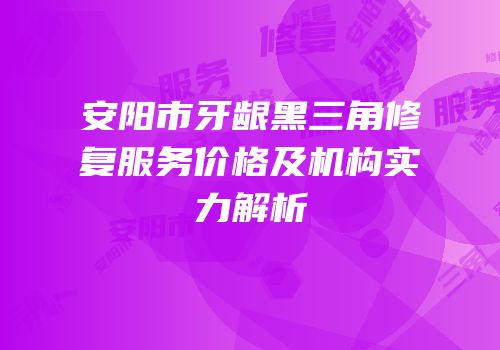 安阳市牙龈黑三角修复服务价格及机构实力解析