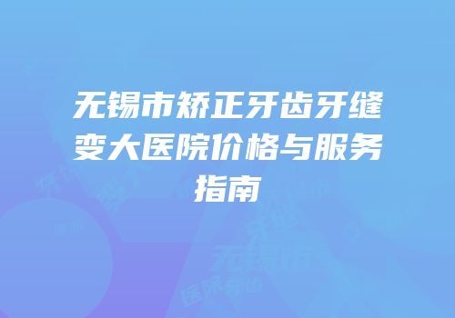 无锡市矫正牙齿牙缝变大医院价格与服务指南