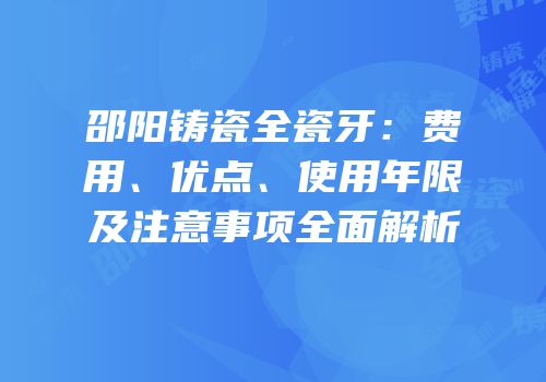 邵阳铸瓷全瓷牙：费用、优点、使用年限及注意事项全面解析