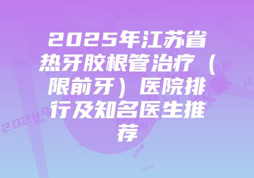 2025年江苏省热牙胶根管治疗（限前牙）医院排行及知名医生推荐