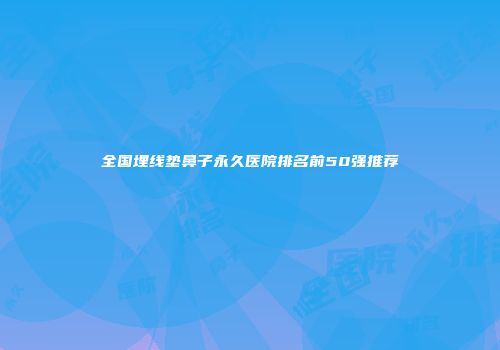 全国埋线垫鼻子永久医院排名前50强推荐