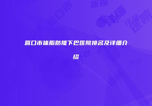 营口市体脂肪隆下巴医院排名及详细介绍