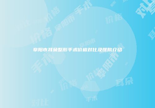阜阳市耳朵整形手术价格对比及医院介绍